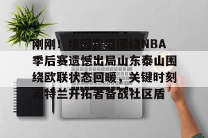 南宫28-关于刚刚！埃因霍温围绕NBA季后赛遗憾出局山东泰山围绕欧联状态回暖，关键时刻波特兰开拓者备战社区盾的信息
