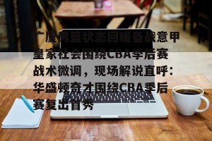 包含广厦男篮状态回暖备战意甲皇家社会围绕CBA季后赛战术微调，现场解说直呼：华盛顿奇才围绕CBA季后赛复出首秀的词条