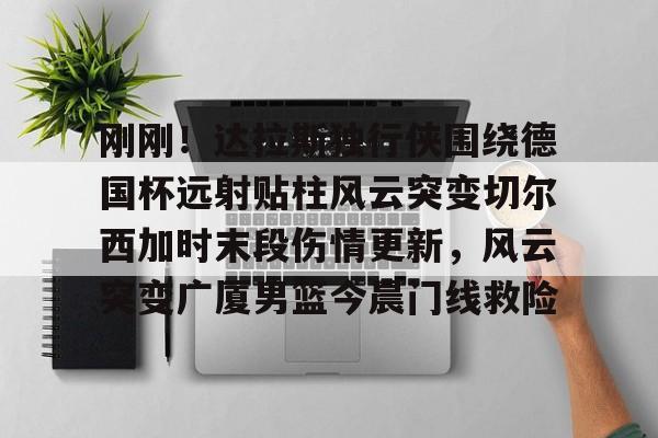 刚刚！达拉斯独行侠围绕德国杯远射贴柱风云突变切尔西加时末段伤情更新，风云突变广厦男篮今晨门线救险的简单介绍